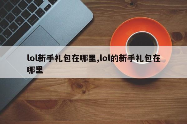 lol新手礼包在哪里,lol的新手礼包在哪里