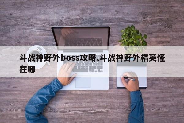 斗战神野外boss攻略,斗战神野外精英怪在哪