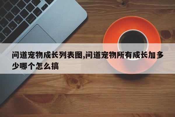 问道宠物成长列表图,问道宠物所有成长加多少哪个怎么搞