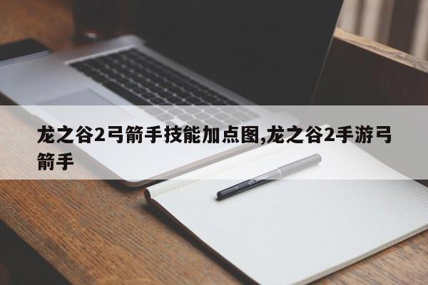 龙之谷2弓箭手技能加点图,龙之谷2手游弓箭手