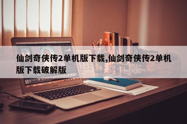 仙剑奇侠传2单机版下载,仙剑奇侠传2单机版下载破解版