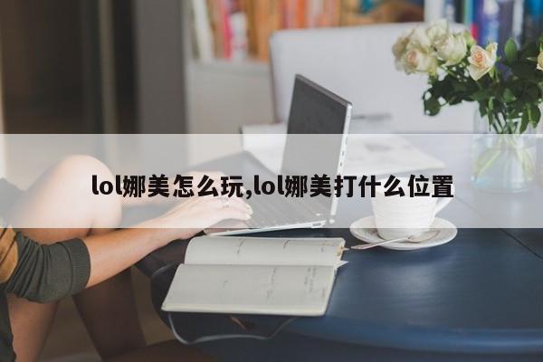 lol娜美怎么玩,lol娜美打什么位置