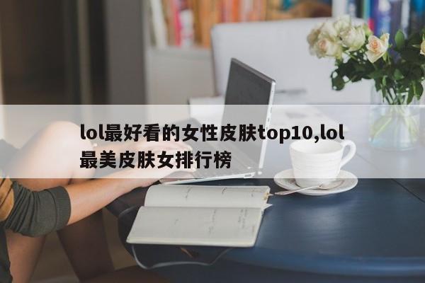 lol最好看的女性皮肤top10,lol最美皮肤女排行榜