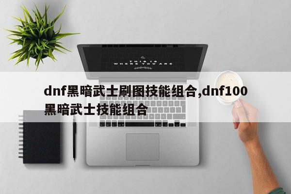 dnf黑暗武士刷图技能组合,dnf100黑暗武士技能组合