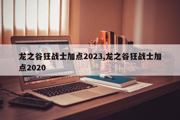 龙之谷狂战士加点2023,龙之谷狂战士加点2020