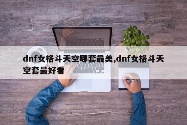 dnf女格斗天空哪套最美,dnf女格斗天空套最好看