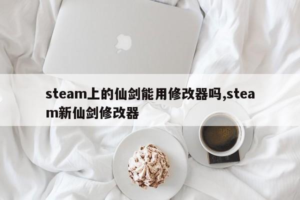 steam上的仙剑能用修改器吗,steam新仙剑修改器