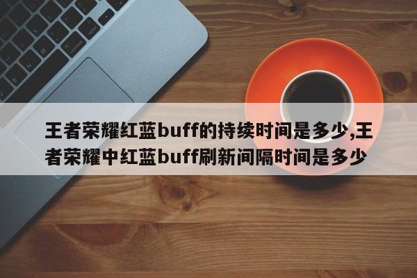 王者荣耀红蓝buff的持续时间是多少,王者荣耀中红蓝buff刷新间隔时间是多少