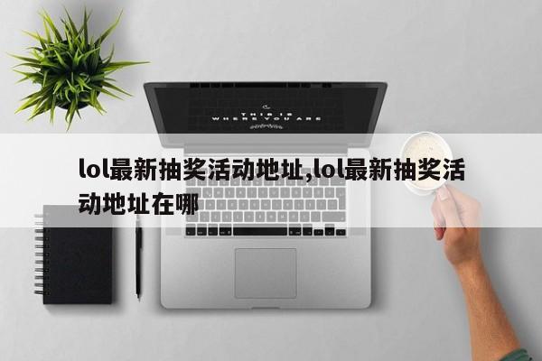 lol最新抽奖活动地址,lol最新抽奖活动地址在哪