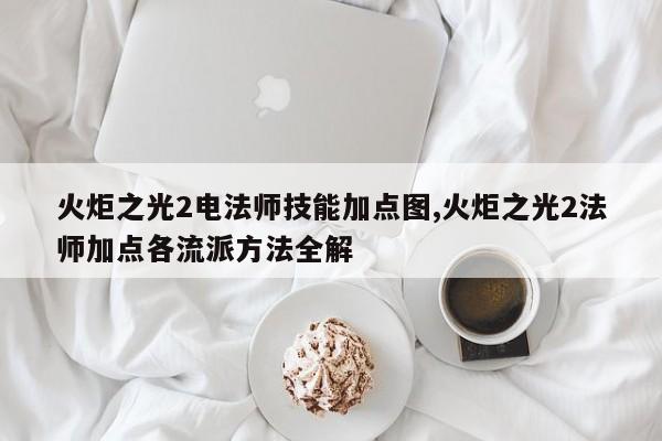 火炬之光2电法师技能加点图,火炬之光2法师加点各流派方法全解