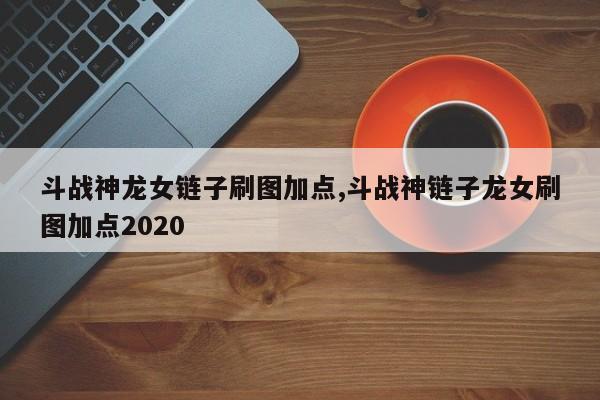 斗战神龙女链子刷图加点,斗战神链子龙女刷图加点2020