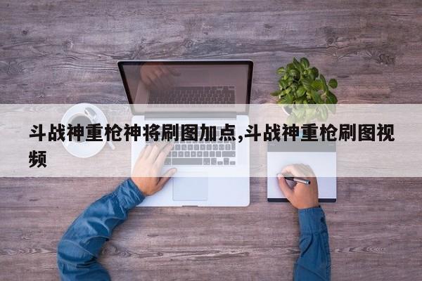 斗战神重枪神将刷图加点,斗战神重枪刷图视频