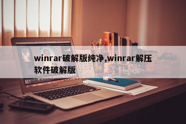 winrar破解版纯净,winrar解压软件破解版