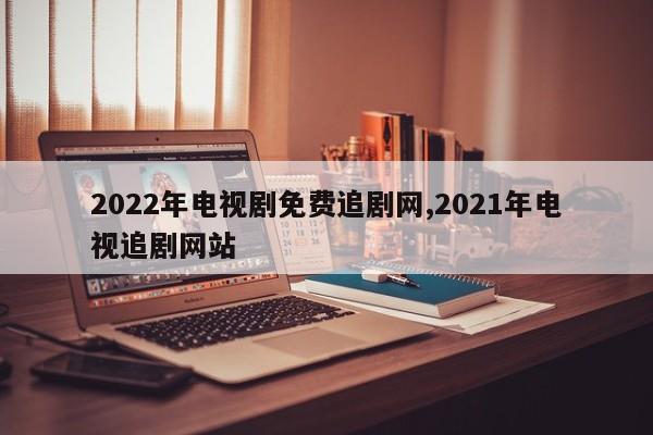 2022年电视剧免费追剧网,2021年电视追剧网站