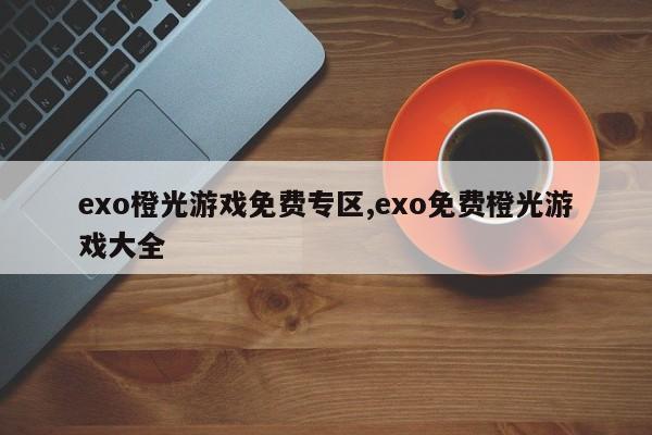 exo橙光游戏免费专区,exo免费橙光游戏大全