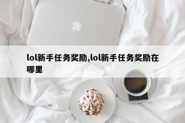 lol新手任务奖励,lol新手任务奖励在哪里