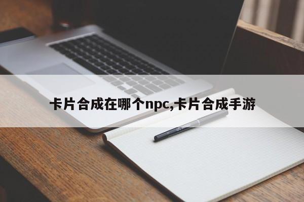 卡片合成在哪个npc,卡片合成手游